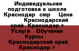 Индивидуальная подготовка к школе, Краснодар, смр. › Цена ­ 400 - Краснодарский край, Краснодар г. Услуги » Обучение. Курсы   . Краснодарский край,Краснодар г.